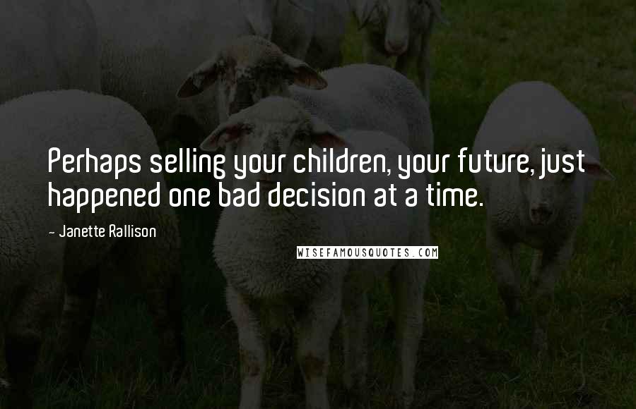 Janette Rallison Quotes: Perhaps selling your children, your future, just happened one bad decision at a time.