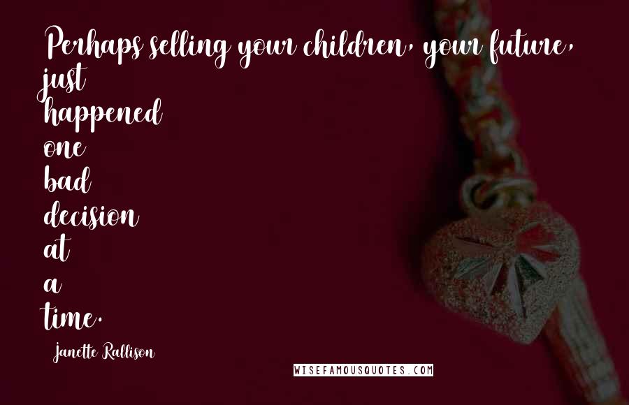 Janette Rallison Quotes: Perhaps selling your children, your future, just happened one bad decision at a time.