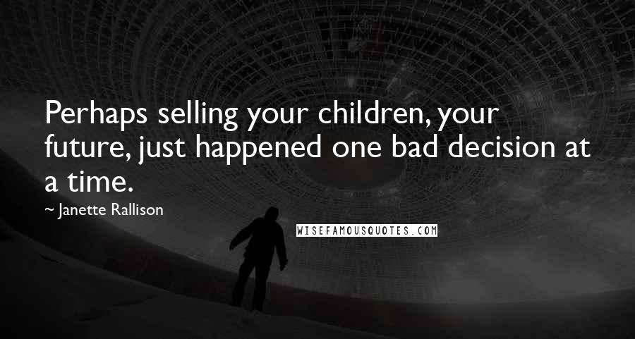 Janette Rallison Quotes: Perhaps selling your children, your future, just happened one bad decision at a time.