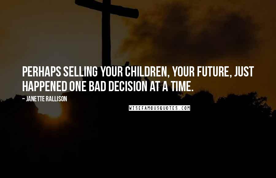 Janette Rallison Quotes: Perhaps selling your children, your future, just happened one bad decision at a time.