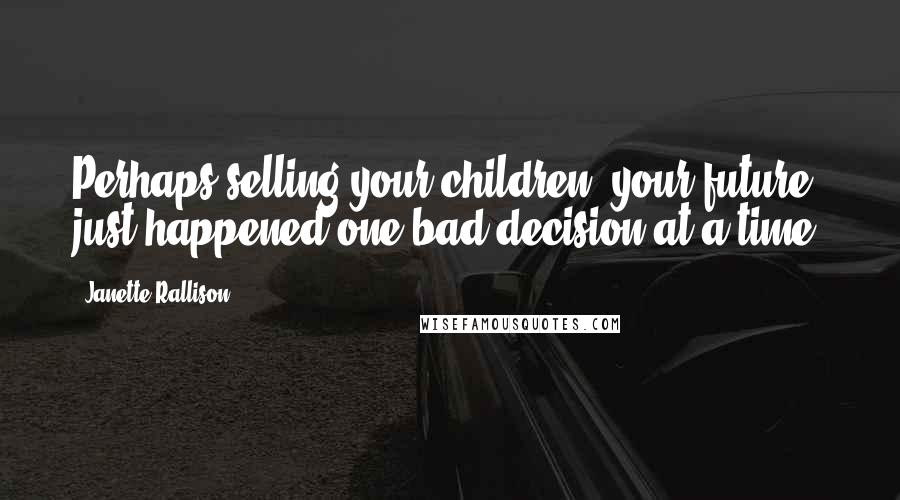 Janette Rallison Quotes: Perhaps selling your children, your future, just happened one bad decision at a time.