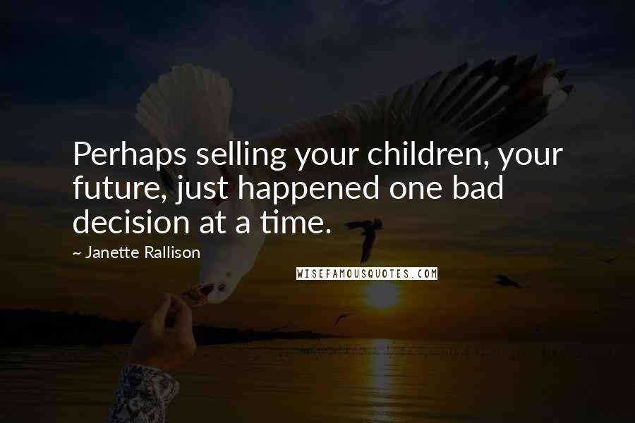 Janette Rallison Quotes: Perhaps selling your children, your future, just happened one bad decision at a time.