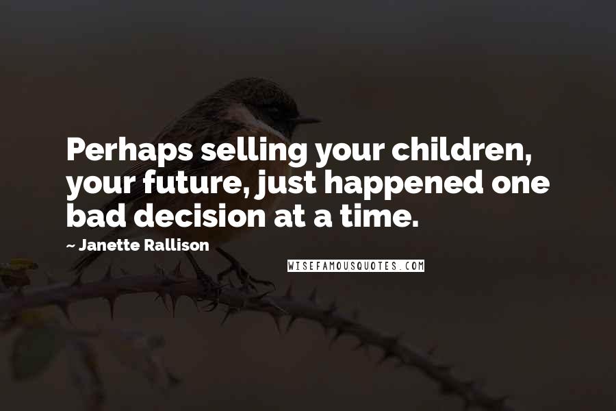 Janette Rallison Quotes: Perhaps selling your children, your future, just happened one bad decision at a time.