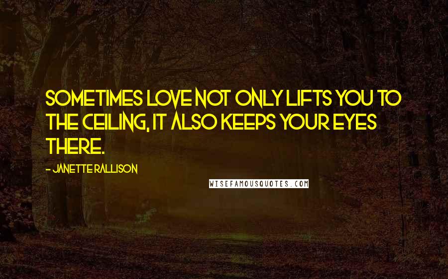 Janette Rallison Quotes: Sometimes love not only lifts you to the ceiling, it also keeps your eyes there.