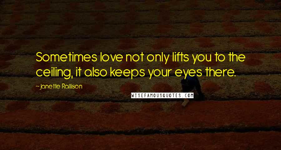 Janette Rallison Quotes: Sometimes love not only lifts you to the ceiling, it also keeps your eyes there.