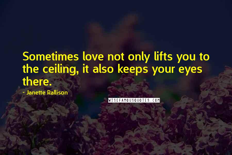 Janette Rallison Quotes: Sometimes love not only lifts you to the ceiling, it also keeps your eyes there.