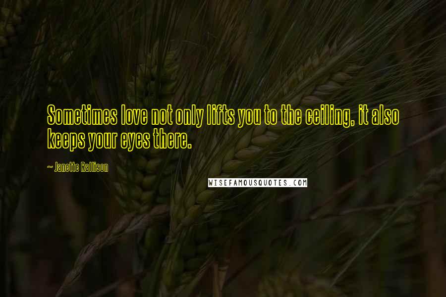 Janette Rallison Quotes: Sometimes love not only lifts you to the ceiling, it also keeps your eyes there.