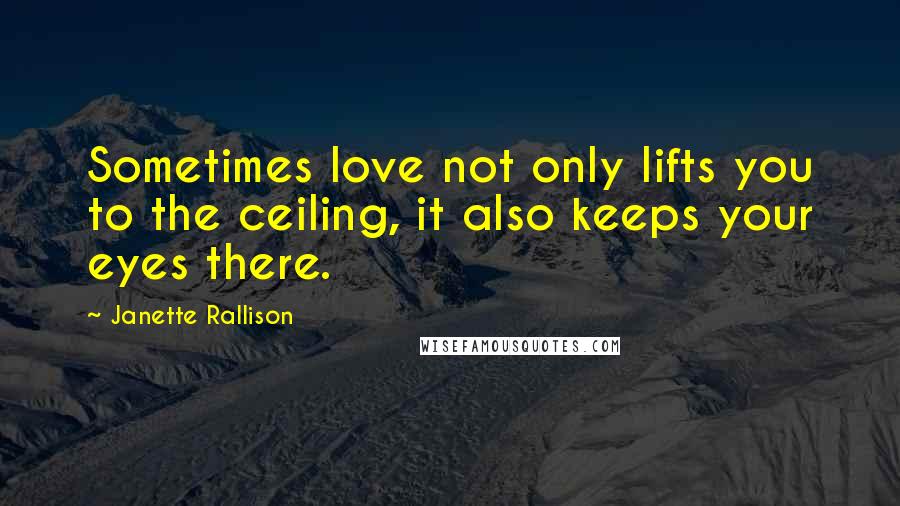 Janette Rallison Quotes: Sometimes love not only lifts you to the ceiling, it also keeps your eyes there.