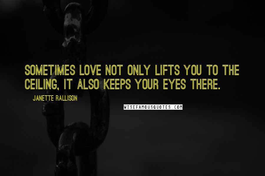 Janette Rallison Quotes: Sometimes love not only lifts you to the ceiling, it also keeps your eyes there.