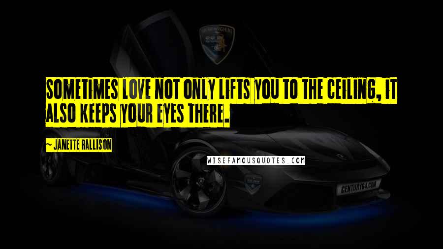 Janette Rallison Quotes: Sometimes love not only lifts you to the ceiling, it also keeps your eyes there.