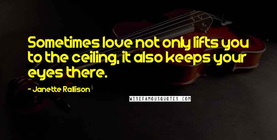 Janette Rallison Quotes: Sometimes love not only lifts you to the ceiling, it also keeps your eyes there.