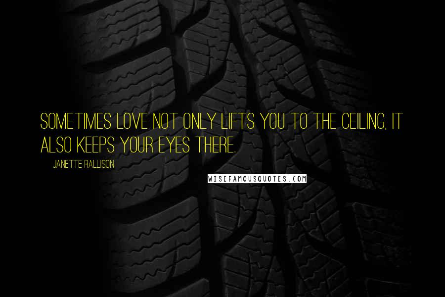 Janette Rallison Quotes: Sometimes love not only lifts you to the ceiling, it also keeps your eyes there.