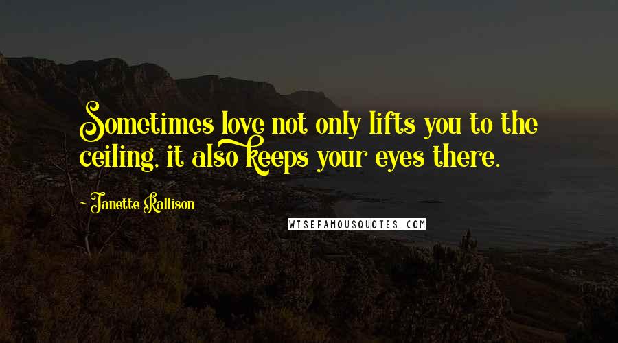 Janette Rallison Quotes: Sometimes love not only lifts you to the ceiling, it also keeps your eyes there.