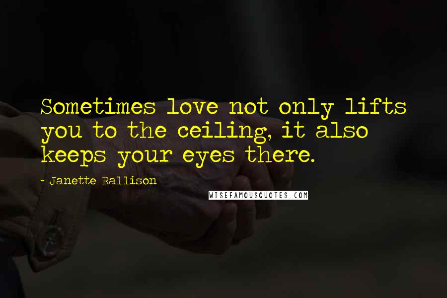 Janette Rallison Quotes: Sometimes love not only lifts you to the ceiling, it also keeps your eyes there.