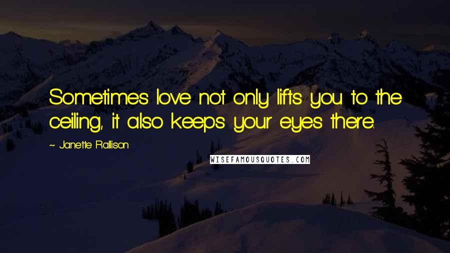 Janette Rallison Quotes: Sometimes love not only lifts you to the ceiling, it also keeps your eyes there.