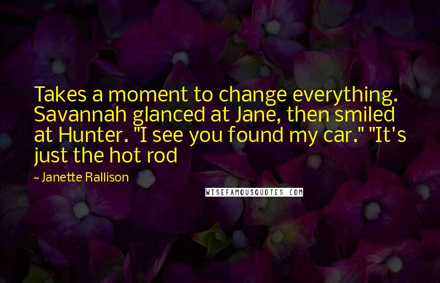 Janette Rallison Quotes: Takes a moment to change everything. Savannah glanced at Jane, then smiled at Hunter. "I see you found my car." "It's just the hot rod