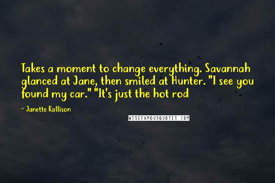 Janette Rallison Quotes: Takes a moment to change everything. Savannah glanced at Jane, then smiled at Hunter. "I see you found my car." "It's just the hot rod