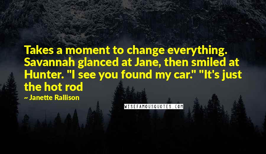 Janette Rallison Quotes: Takes a moment to change everything. Savannah glanced at Jane, then smiled at Hunter. "I see you found my car." "It's just the hot rod