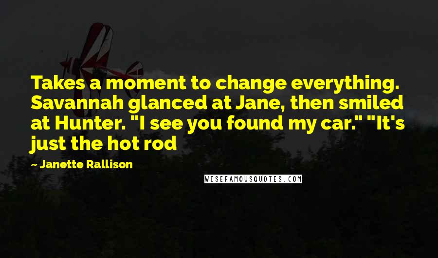 Janette Rallison Quotes: Takes a moment to change everything. Savannah glanced at Jane, then smiled at Hunter. "I see you found my car." "It's just the hot rod