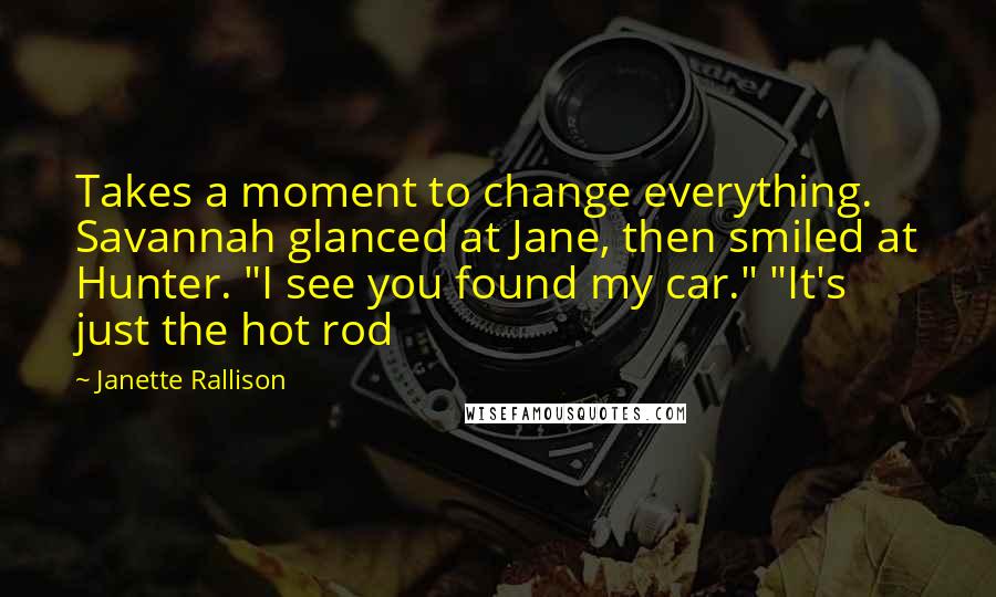 Janette Rallison Quotes: Takes a moment to change everything. Savannah glanced at Jane, then smiled at Hunter. "I see you found my car." "It's just the hot rod