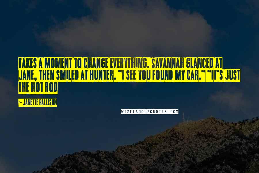 Janette Rallison Quotes: Takes a moment to change everything. Savannah glanced at Jane, then smiled at Hunter. "I see you found my car." "It's just the hot rod
