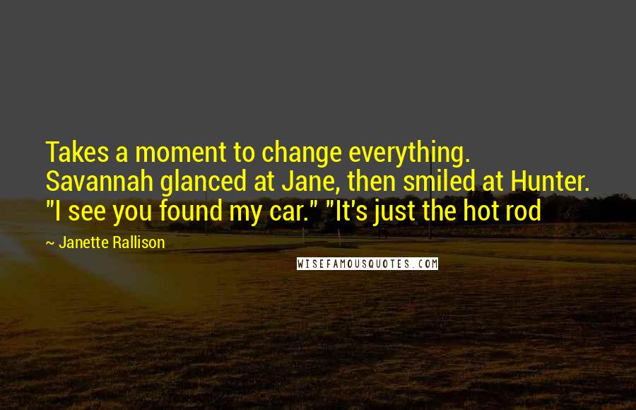 Janette Rallison Quotes: Takes a moment to change everything. Savannah glanced at Jane, then smiled at Hunter. "I see you found my car." "It's just the hot rod