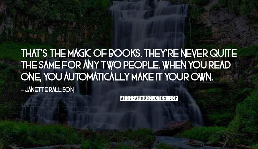 Janette Rallison Quotes: That's the magic of books. They're never quite the same for any two people. When you read one, you automatically make it your own.