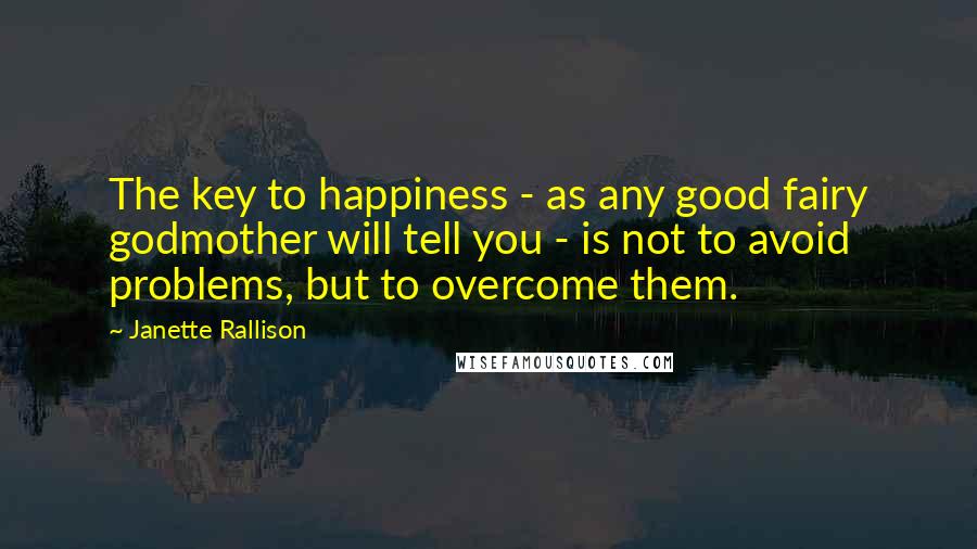 Janette Rallison Quotes: The key to happiness - as any good fairy godmother will tell you - is not to avoid problems, but to overcome them.