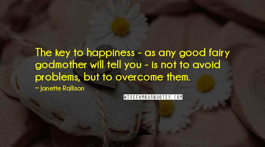 Janette Rallison Quotes: The key to happiness - as any good fairy godmother will tell you - is not to avoid problems, but to overcome them.