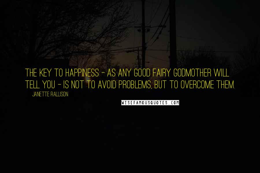 Janette Rallison Quotes: The key to happiness - as any good fairy godmother will tell you - is not to avoid problems, but to overcome them.