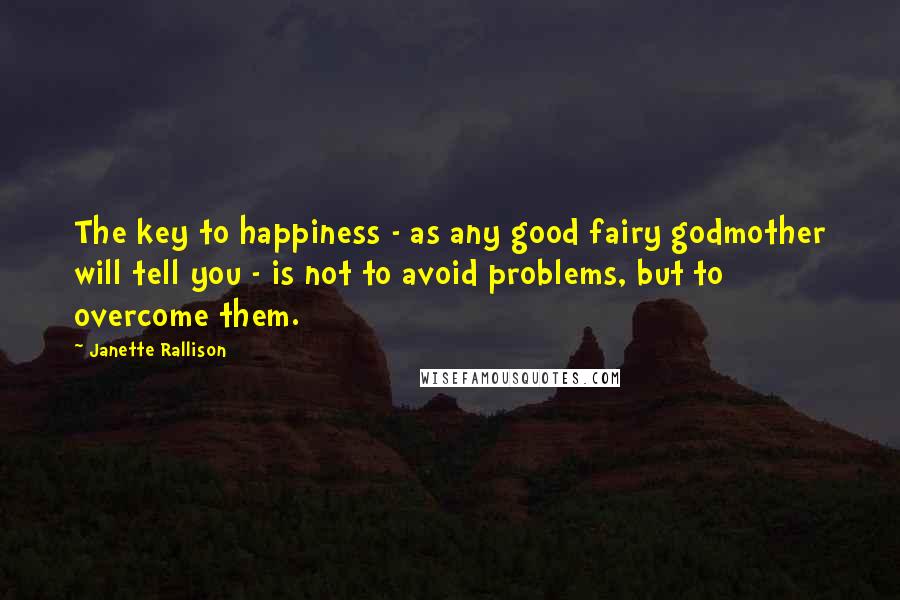 Janette Rallison Quotes: The key to happiness - as any good fairy godmother will tell you - is not to avoid problems, but to overcome them.