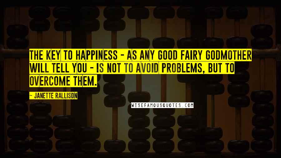 Janette Rallison Quotes: The key to happiness - as any good fairy godmother will tell you - is not to avoid problems, but to overcome them.