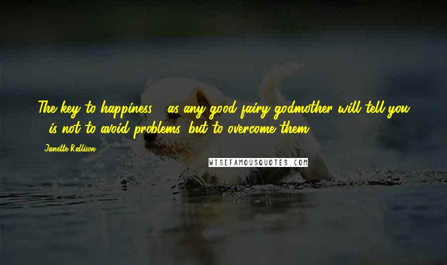 Janette Rallison Quotes: The key to happiness - as any good fairy godmother will tell you - is not to avoid problems, but to overcome them.