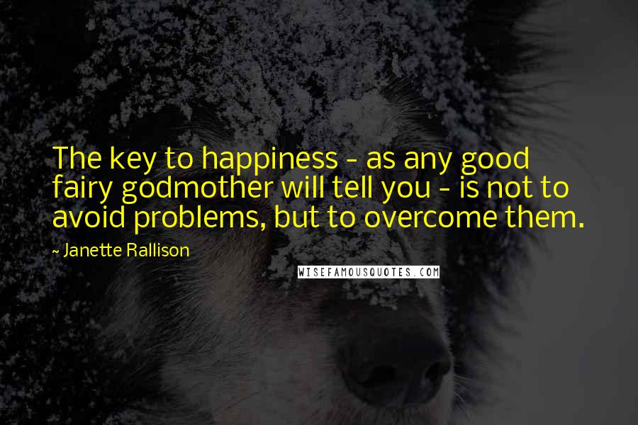 Janette Rallison Quotes: The key to happiness - as any good fairy godmother will tell you - is not to avoid problems, but to overcome them.