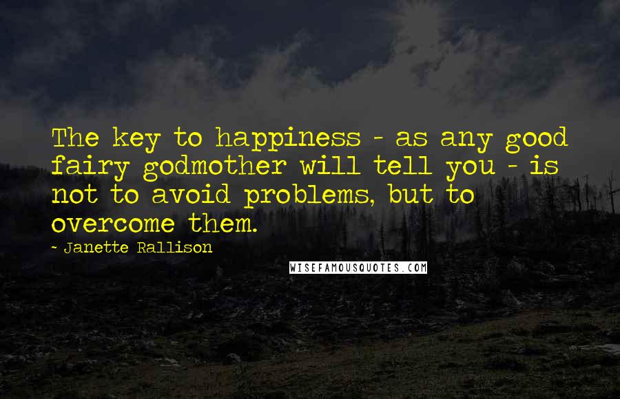 Janette Rallison Quotes: The key to happiness - as any good fairy godmother will tell you - is not to avoid problems, but to overcome them.