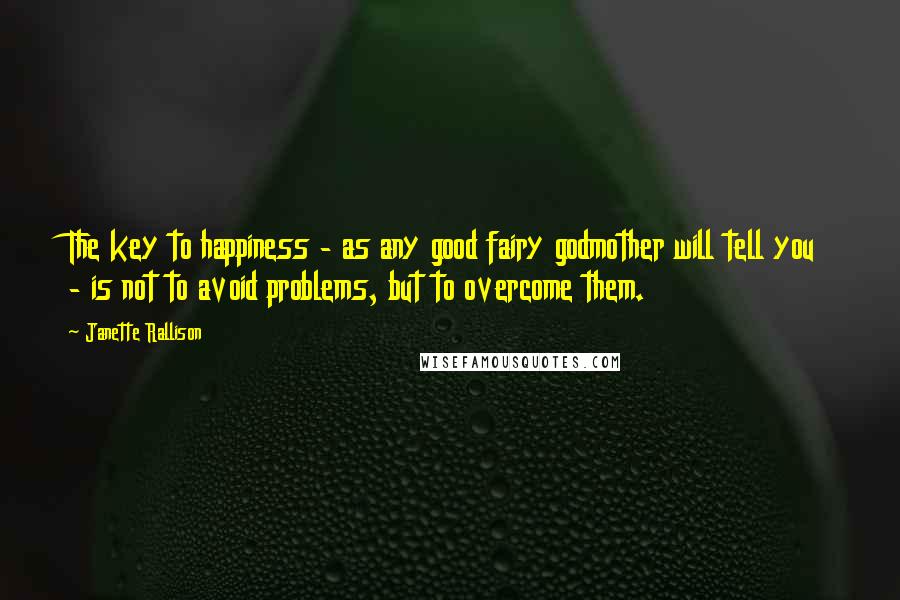 Janette Rallison Quotes: The key to happiness - as any good fairy godmother will tell you - is not to avoid problems, but to overcome them.