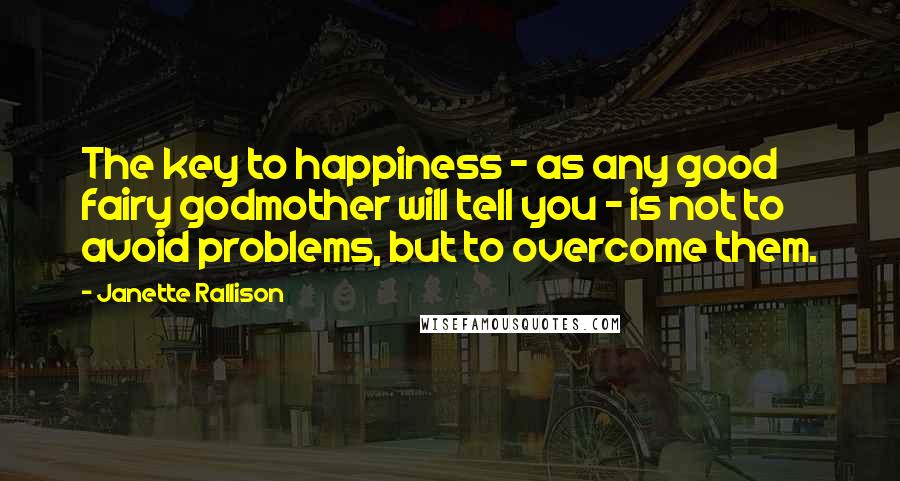 Janette Rallison Quotes: The key to happiness - as any good fairy godmother will tell you - is not to avoid problems, but to overcome them.