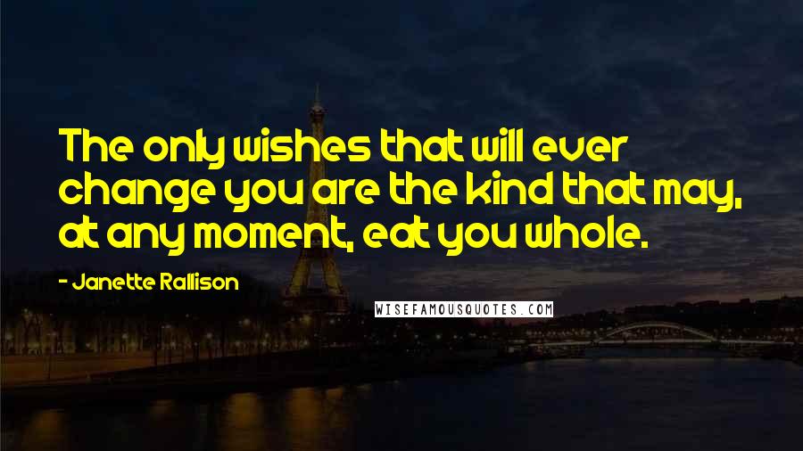 Janette Rallison Quotes: The only wishes that will ever change you are the kind that may, at any moment, eat you whole.