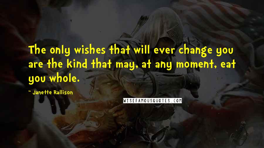 Janette Rallison Quotes: The only wishes that will ever change you are the kind that may, at any moment, eat you whole.
