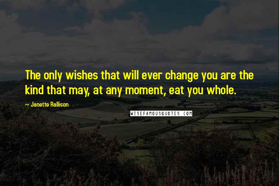 Janette Rallison Quotes: The only wishes that will ever change you are the kind that may, at any moment, eat you whole.