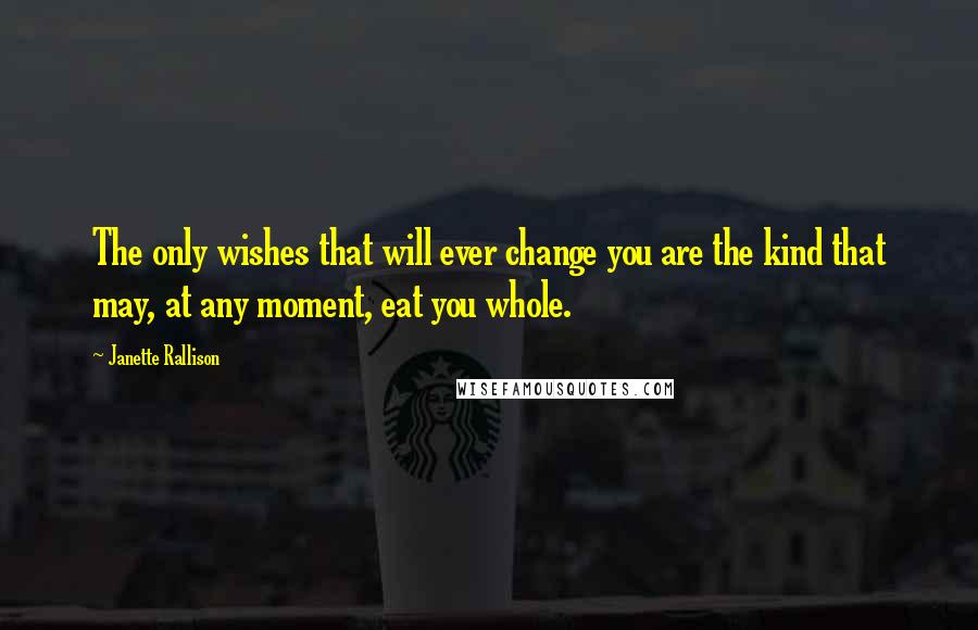 Janette Rallison Quotes: The only wishes that will ever change you are the kind that may, at any moment, eat you whole.