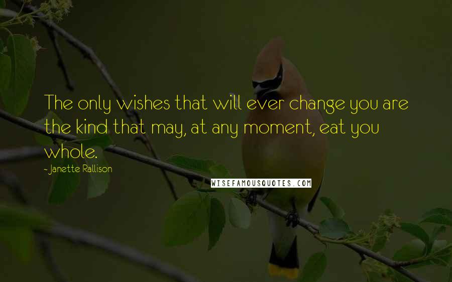 Janette Rallison Quotes: The only wishes that will ever change you are the kind that may, at any moment, eat you whole.