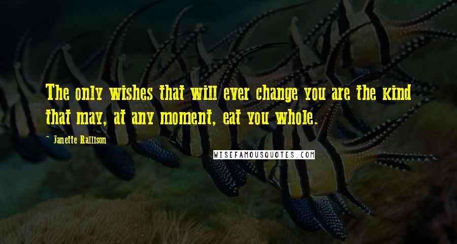 Janette Rallison Quotes: The only wishes that will ever change you are the kind that may, at any moment, eat you whole.