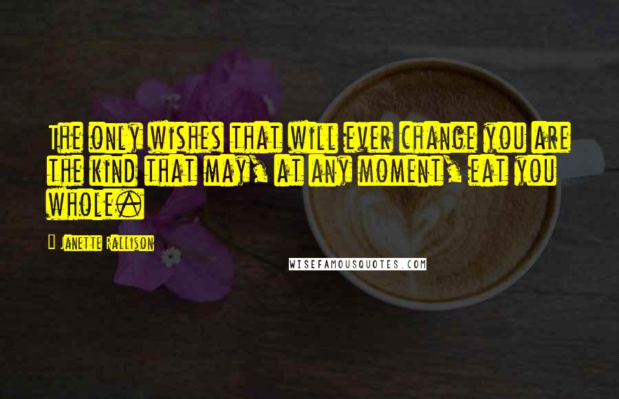 Janette Rallison Quotes: The only wishes that will ever change you are the kind that may, at any moment, eat you whole.