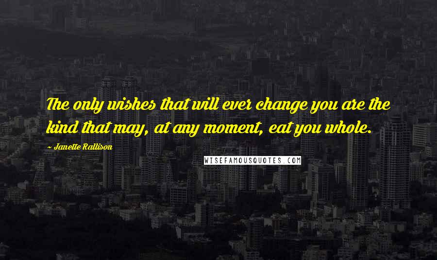 Janette Rallison Quotes: The only wishes that will ever change you are the kind that may, at any moment, eat you whole.