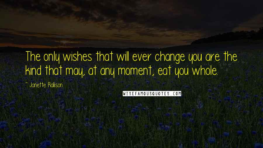 Janette Rallison Quotes: The only wishes that will ever change you are the kind that may, at any moment, eat you whole.