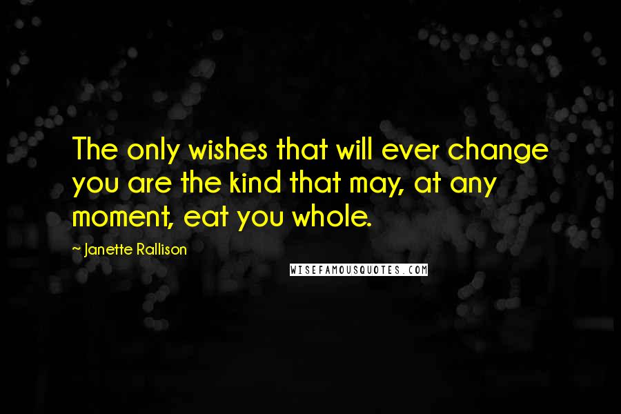 Janette Rallison Quotes: The only wishes that will ever change you are the kind that may, at any moment, eat you whole.