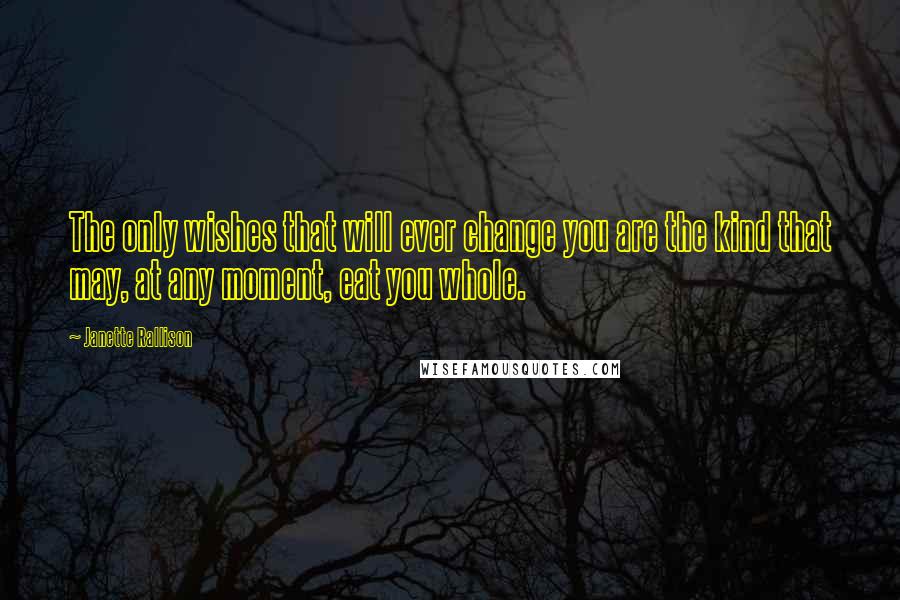 Janette Rallison Quotes: The only wishes that will ever change you are the kind that may, at any moment, eat you whole.