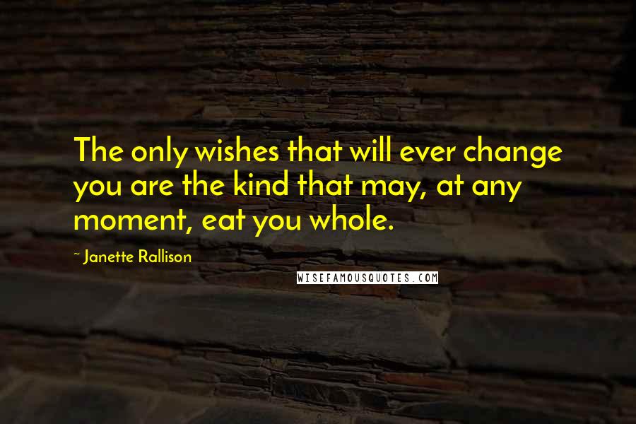 Janette Rallison Quotes: The only wishes that will ever change you are the kind that may, at any moment, eat you whole.