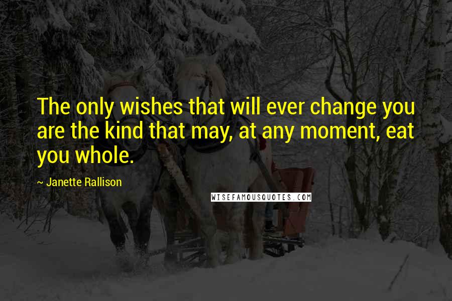 Janette Rallison Quotes: The only wishes that will ever change you are the kind that may, at any moment, eat you whole.